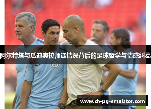 阿尔特塔与瓜迪奥拉师徒情深背后的足球哲学与情感纠葛 阿尔特塔与瓜迪奥拉师徒情深背后的足球哲学与情感纠葛