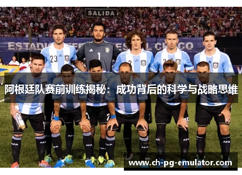 阿根廷队赛前训练揭秘:成功背后的科学与战略思维 阿根廷队赛前训练揭秘:成功背后的科学与战略思维