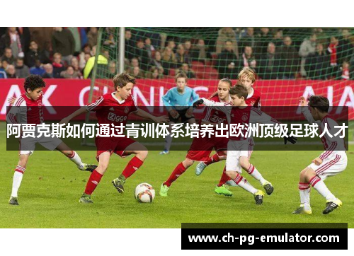 阿贾克斯如何通过青训体系培养出欧洲顶级足球人才 阿贾克斯如何通过青训体系培养出欧洲顶级足球人才