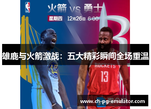 雄鹿与火箭激战:五大精彩瞬间全场重温 雄鹿与火箭激战:五大精彩瞬间全场重温