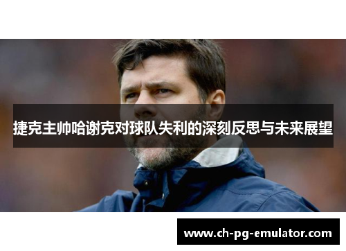 捷克主帅哈谢克对球队失利的深刻反思与未来展望 捷克主帅哈谢克对球队失利的深刻反思与未来展望