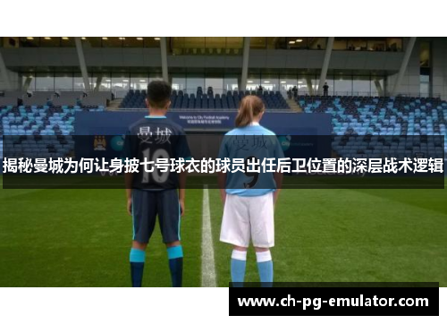揭秘曼城为何让身披七号球衣的球员出任后卫位置的深层战术逻辑 揭秘曼城为何让身披七号球衣的球员出任后卫位置的深层战术逻辑