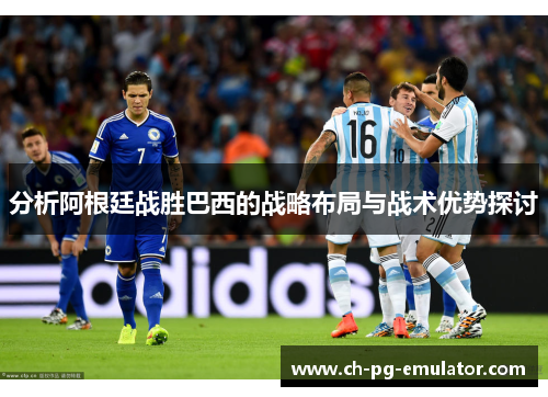 分析阿根廷战胜巴西的战略布局与战术优势探讨 分析阿根廷战胜巴西的战略布局与战术优势探讨