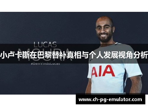 小卢卡斯在巴黎替补真相与个人发展视角分析 小卢卡斯在巴黎替补真相与个人发展视角分析