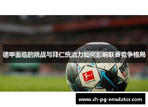 德甲面临的挑战与拜仁统治力如何影响联赛竞争格局 德甲面临的挑战与拜仁统治力如何影响联赛竞争格局