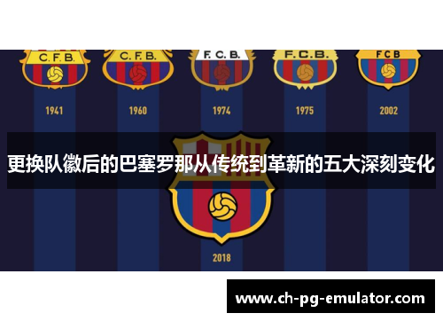 更换队徽后的巴塞罗那从传统到革新的五大深刻变化 更换队徽后的巴塞罗那从传统到革新的五大深刻变化