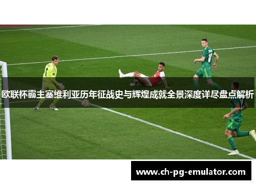 欧联杯霸主塞维利亚历年征战史与辉煌成就全景深度详尽盘点解析 欧联杯霸主塞维利亚历年征战史与辉煌成就全景深度详尽盘点解析