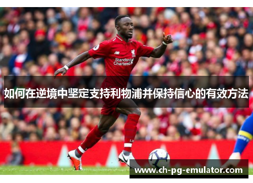 如何在逆境中坚定支持利物浦并保持信心的有效方法 如何在逆境中坚定支持利物浦并保持信心的有效方法