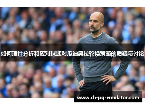 如何理性分析和应对球迷对瓜迪奥拉轮换策略的质疑与讨论