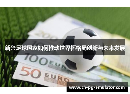 新兴足球国家如何推动世界杯格局创新与未来发展