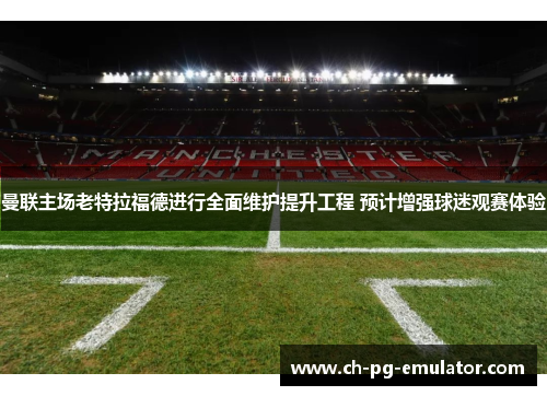 曼联主场老特拉福德进行全面维护提升工程 预计增强球迷观赛体验 曼联主场老特拉福德进行全面维护提升工程 预计增强球迷观赛体验