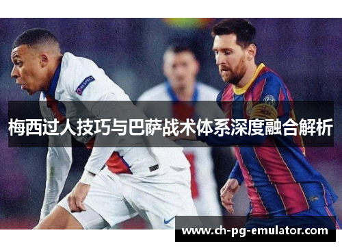 梅西过人技巧与巴萨战术体系深度融合解析 梅西过人技巧与巴萨战术体系深度融合解析