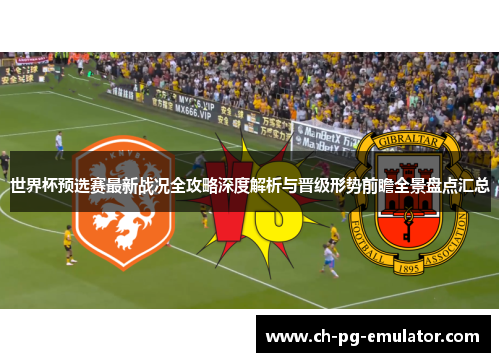 世界杯预选赛最新战况全攻略深度解析与晋级形势前瞻全景盘点汇总