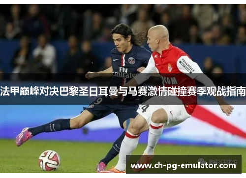 法甲巅峰对决巴黎圣日耳曼与马赛激情碰撞赛季观战指南