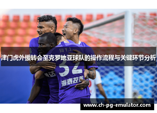 津门虎外援转会至克罗地亚球队的操作流程与关键环节分析