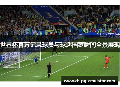 世界杯官方记录球员与球迷圆梦瞬间全景展现
