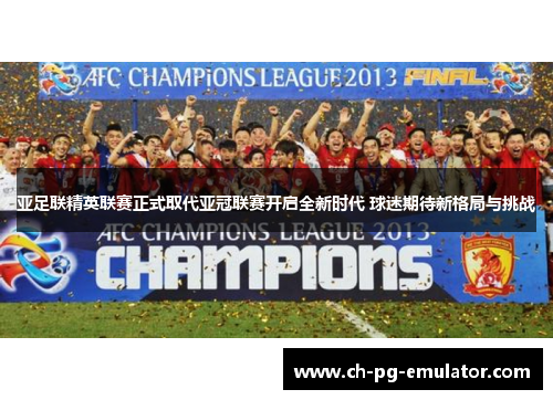 亚足联精英联赛正式取代亚冠联赛开启全新时代 球迷期待新格局与挑战