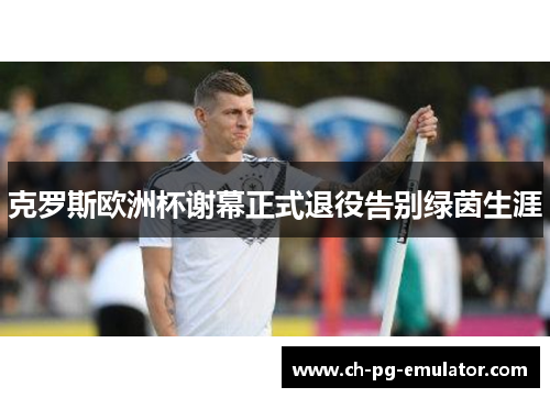 克罗斯欧洲杯谢幕正式退役告别绿茵生涯