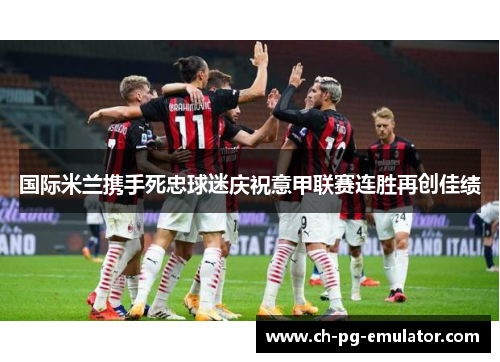 国际米兰携手死忠球迷庆祝意甲联赛连胜再创佳绩