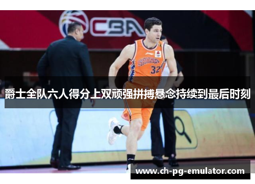 爵士全队六人得分上双顽强拼搏悬念持续到最后时刻