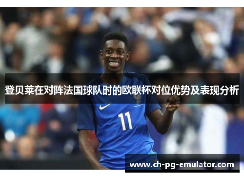 登贝莱在对阵法国球队时的欧联杯对位优势及表现分析