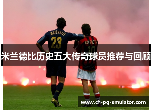 米兰德比历史五大传奇球员推荐与回顾 米兰德比历史五大传奇球员推荐与回顾