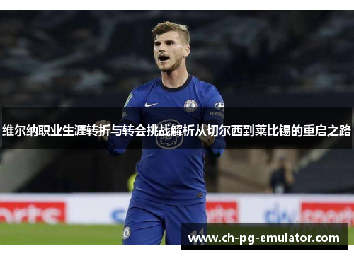 维尔纳职业生涯转折与转会挑战解析从切尔西到莱比锡的重启之路 维尔纳职业生涯转折与转会挑战解析从切尔西到莱比锡的重启之路