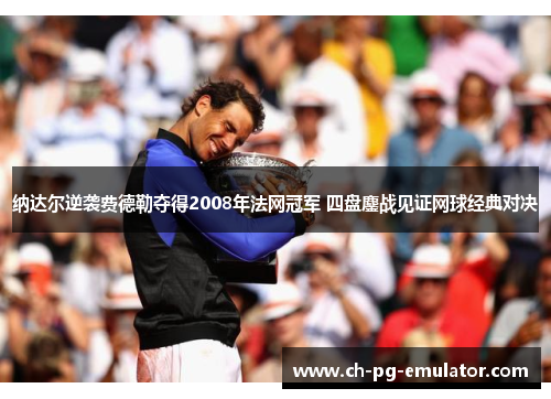 纳达尔逆袭费德勒夺得2008年法网冠军 四盘鏖战见证网球经典对决 纳达尔逆袭费德勒夺得2008年法网冠军 四盘鏖战见证网球经典对决