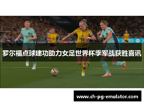 罗尔福点球建功助力女足世界杯季军战获胜喜讯 罗尔福点球建功助力女足世界杯季军战获胜喜讯