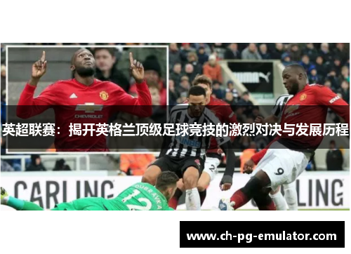 英超联赛:揭开英格兰顶级足球竞技的激烈对决与发展历程 英超联赛:揭开英格兰顶级足球竞技的激烈对决与发展历程