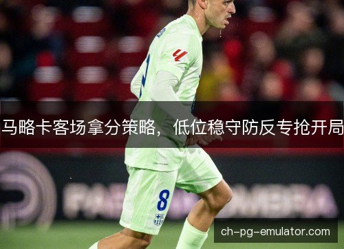 马略卡客场拿分策略，低位稳守防反专抢开局